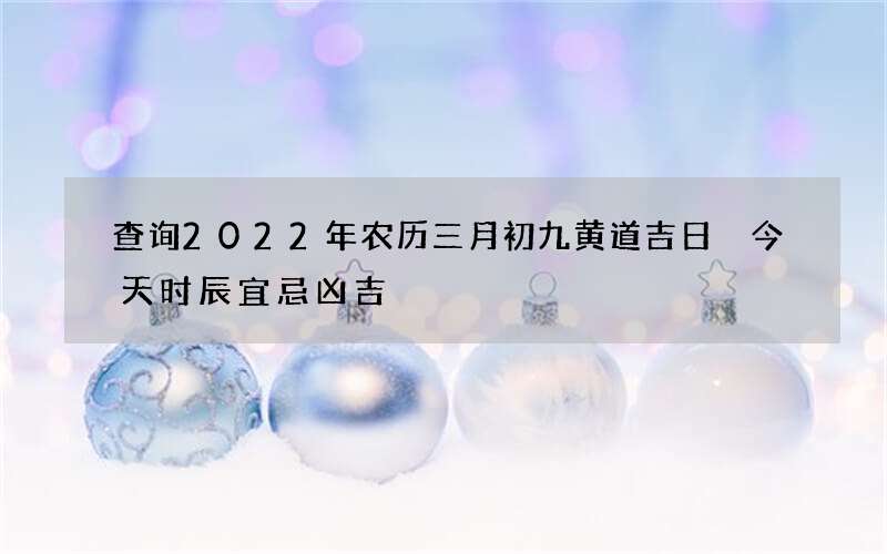 查询2022年农历三月初九黄道吉日 今天时辰宜忌凶吉